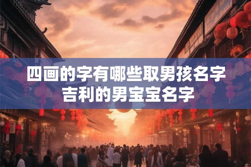 四画的字有哪些取男孩名字 吉利的男宝宝名字