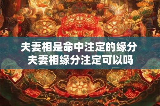 夫妻相是命中注定的缘分 夫妻相缘分注定可以吗