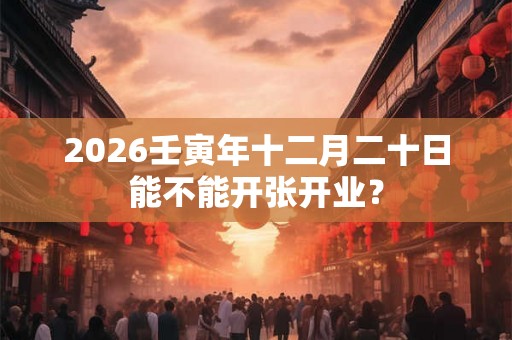 2026壬寅年十二月二十日能不能开张开业？