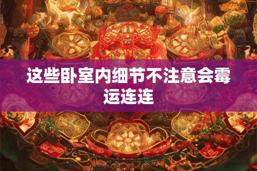 这些卧室内细节不注意会霉运连连 这些卧室内细节不注意会霉运连连