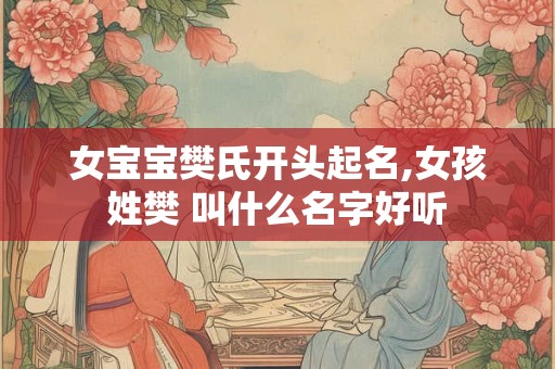 女宝宝樊氏开头起名,女孩姓樊 叫什么名字好听