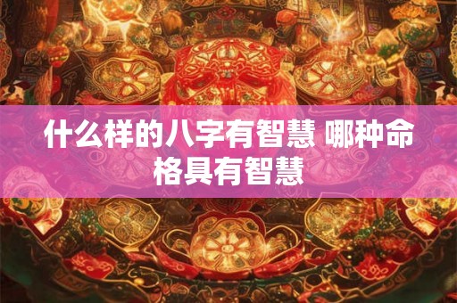 什么样的八字有智慧 哪种命格具有智慧