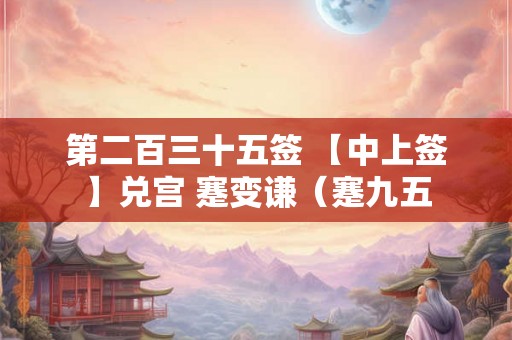 第二百三十五签 【中上签】兑宫 蹇变谦（蹇九五