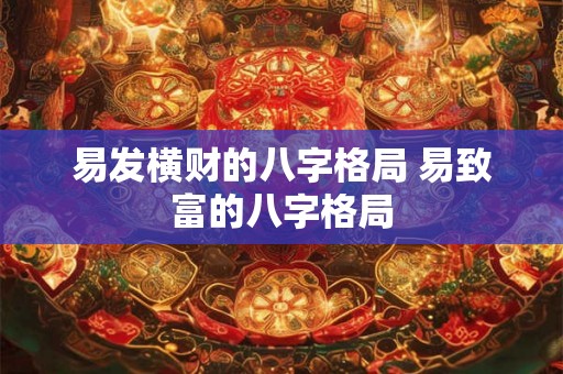 易发横财的八字格局 易致富的八字格局 易发横财的八字格局 易致富的八字格局