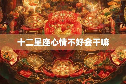 十二星座心情不好会干嘛