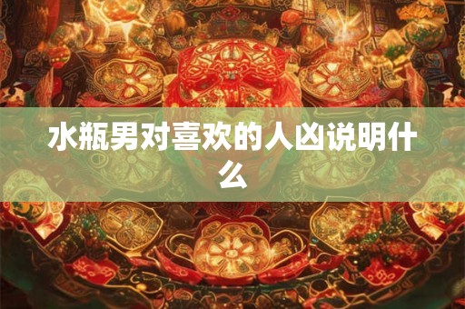 水瓶男对喜欢的人凶说明什么 水瓶男对喜欢的人凶说明什么
