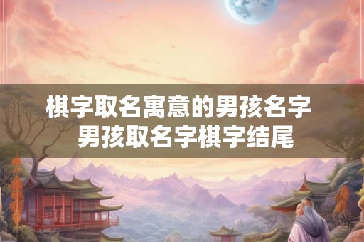 棋字取名寓意的男孩名字  男孩取名字棋字结尾