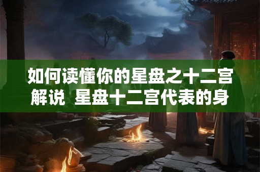 如何读懂你的星盘之十二宫解说  星盘十二宫代表的身体部位
