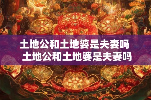土地公和土地婆是夫妻吗 土地公和土地婆是夫妻吗 土地公和土地婆是夫妻吗 土地公和土地婆是夫妻吗