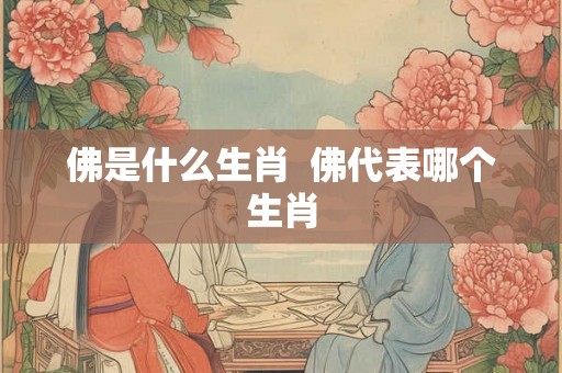 佛是什么生肖 佛代表哪个生肖 佛是什么生肖 佛代表哪个生肖