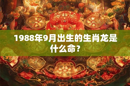 1988年9月出生的生肖龙是什么命？
