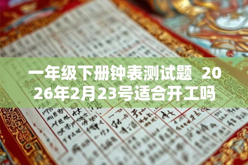 一年级下册钟表测试题 2026年2月23号适合开工吗 一年级下册钟表测试题 2026年2月23号适合开工吗
