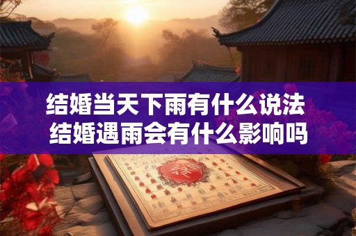 结婚当天下雨有什么说法 结婚遇雨会有什么影响吗