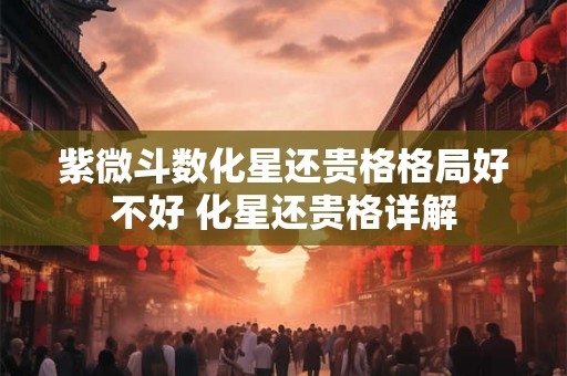 紫微斗数化星还贵格格局好不好 化星还贵格详解
