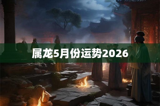 属龙5月份运势2026