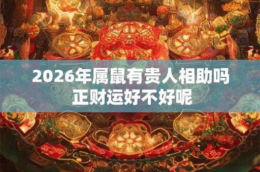 2026年属鼠有贵人相助吗 正财运好不好呢 2026年属鼠有贵人相助吗 正财运好不好呢