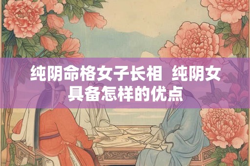 纯阴命格女子长相 纯阴女具备怎样的优点 纯阴命格女子长相 纯阴女具备怎样的优点