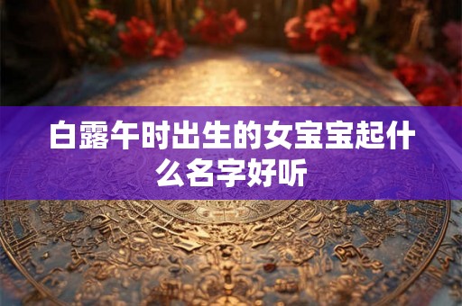 白露午时出生的女宝宝起什么名字好听 白露午时出生的女宝宝起什么名字好听