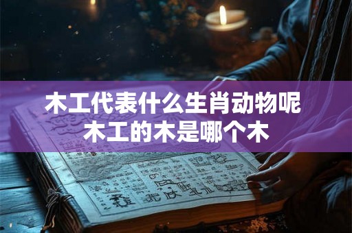 木工代表什么生肖动物呢 木工的木是哪个木