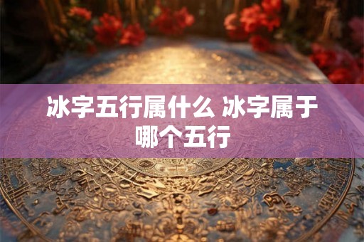 冰字五行属什么 冰字属于哪个五行