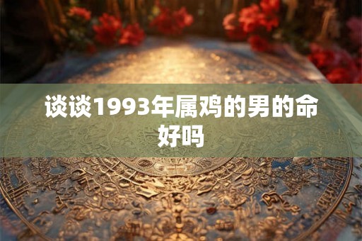 谈谈1993年属鸡的男的命好吗 谈谈1993年属鸡的男的命好吗