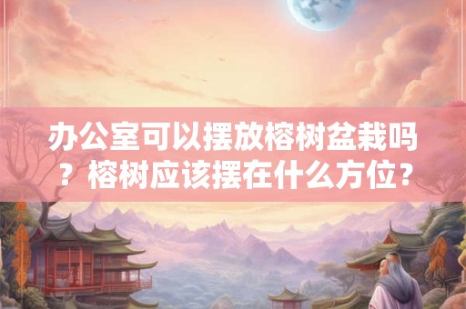办公室可以摆放榕树盆栽吗？榕树应该摆在什么方位？