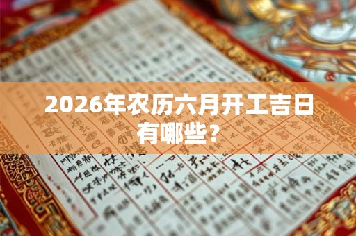 2026年农历六月开工吉日有哪些？