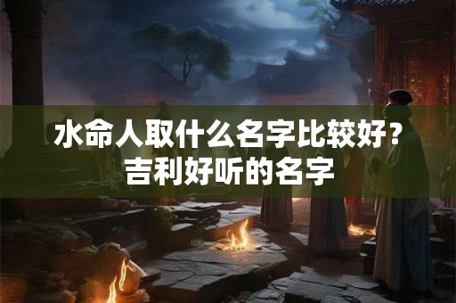 水命人取什么名字比较好？吉利好听的名字