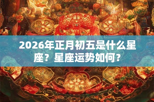 2026年正月初五是什么星座？星座运势如何？