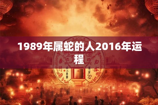 1989年属蛇的人2016年运程