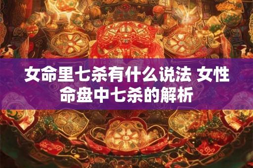 女命里七杀有什么说法 女性命盘中七杀的解析