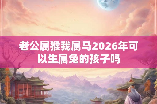 老公属猴我属马2026年可以生属兔的孩子吗