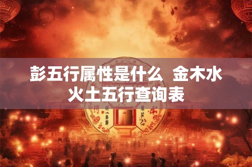 彭五行属性是什么  金木水火土五行查询表