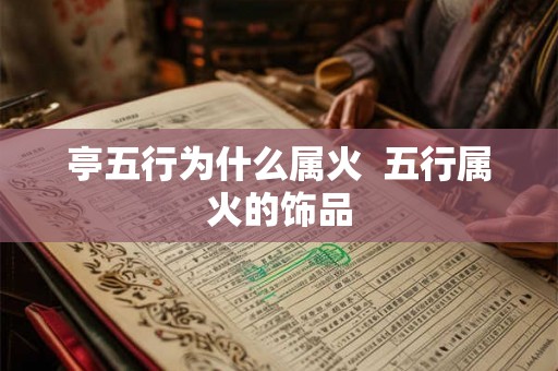 亭五行为什么属火  五行属火的饰品