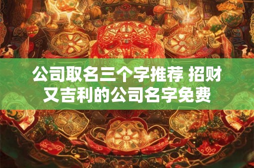 公司取名三个字推荐 招财又吉利的公司名字免费