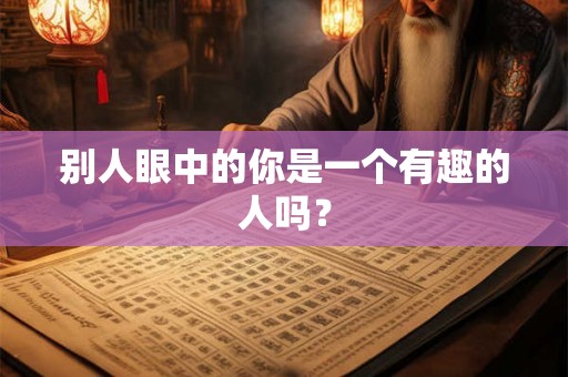 别人眼中的你是一个有趣的人吗？