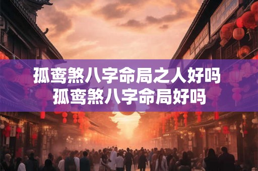 孤鸾煞八字命局之人好吗 孤鸾煞八字命局好吗