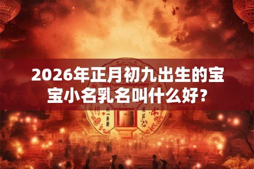 2026年正月初九出生的宝宝小名乳名叫什么好？