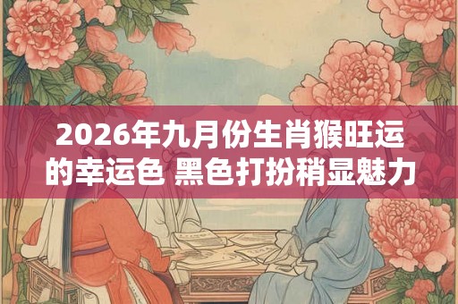 2026年九月份生肖猴旺运的幸运色 黑色打扮稍显魅力