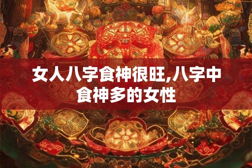 女人八字食神很旺,八字中食神多的女性
