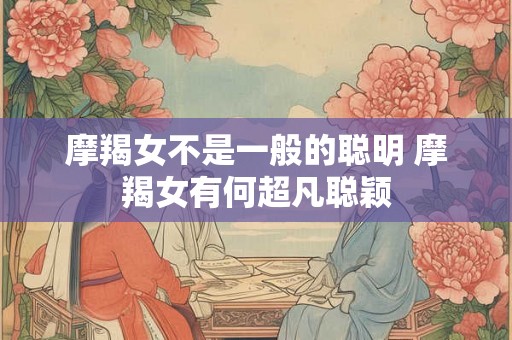 摩羯女不是一般的聪明 摩羯女有何超凡聪颖