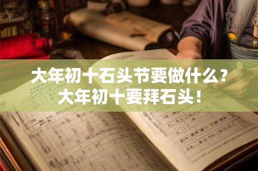 大年初十石头节要做什么？大年初十要拜石头！