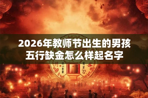 2026年教师节出生的男孩五行缺金怎么样起名字