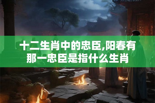 十二生肖中的忠臣,阳春有那一忠臣是指什么生肖 十二生肖中的忠臣,阳春有那一忠臣是指什么生肖