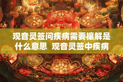 观音灵签问疾病需要禳解是什么意思  观音灵签中疾病