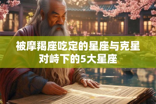 被摩羯座吃定的星座与克星对峙下的5大星座