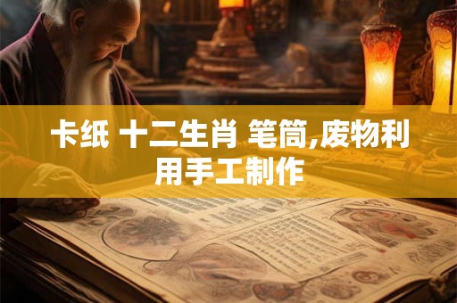 卡纸 十二生肖 笔筒,废物利用手工制作