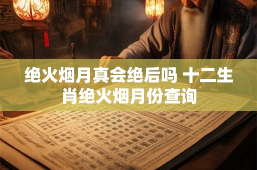 绝火烟月真会绝后吗 十二生肖绝火烟月份查询