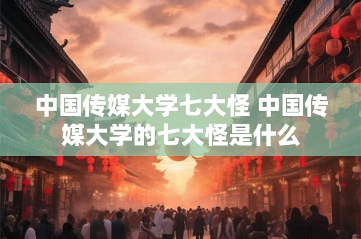 中国传媒大学七大怪 中国传媒大学的七大怪是什么