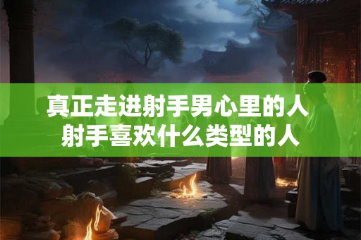 真正走进射手男心里的人 射手喜欢什么类型的人